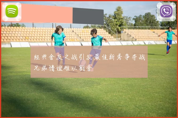 经典舍友之战引发最佳新秀争夺战兄弟情谊难以割舍