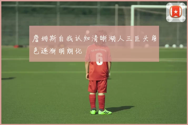 詹姆斯自我认知清晰湖人三巨头角色逐渐明朗化
