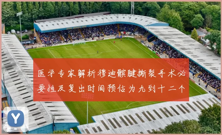 医学专家解析穆迪髌腱撕裂手术必要性及复出时间预估为九到十二个月