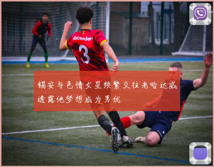 锡安与色情女星频繁交往老哈达威透露他梦想成为男优