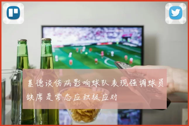 基德谈伤病影响球队表现强调球员缺席是常态应积极应对