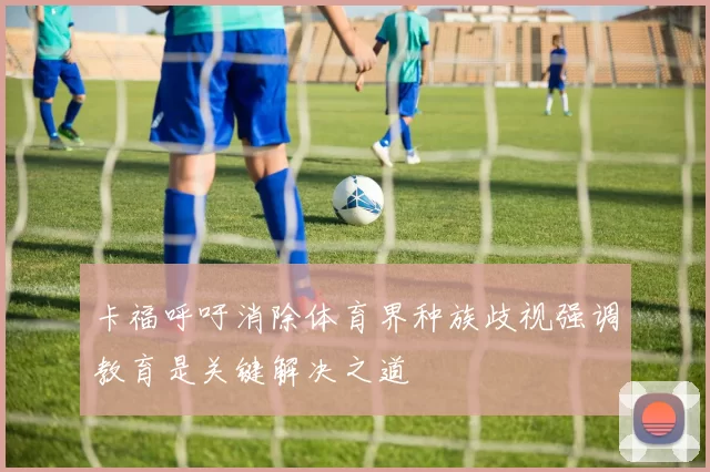 卡福呼吁消除体育界种族歧视强调教育是关键解决之道