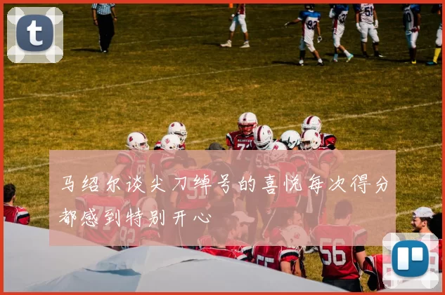 马绍尔谈尖刀绰号的喜悦每次得分都感到特别开心