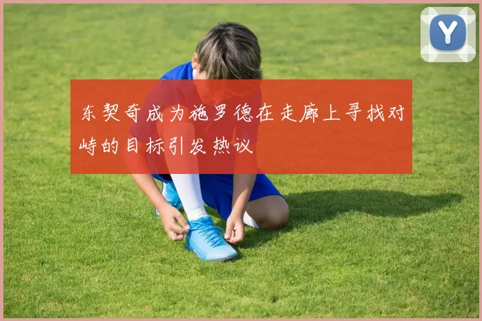 东契奇成为施罗德在走廊上寻找对峙的目标引发热议