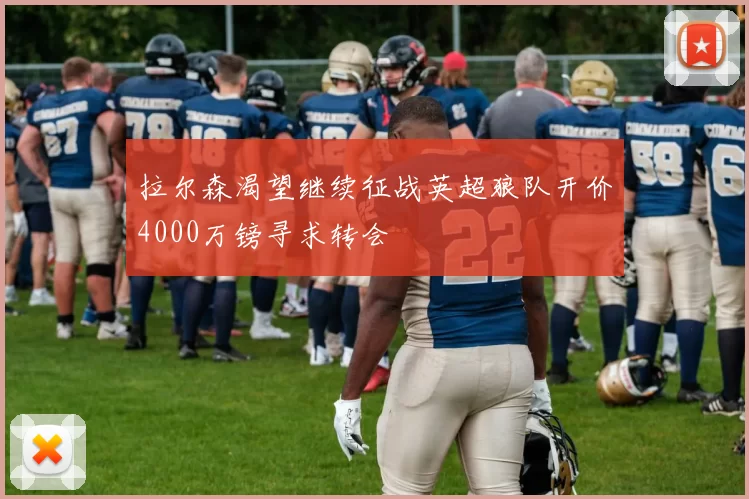 拉尔森渴望继续征战英超狼队开价4000万镑寻求转会