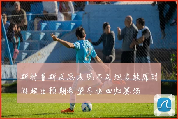 斯特鲁斯反思表现不足坦言缺席时间超出预期希望尽快回归赛场