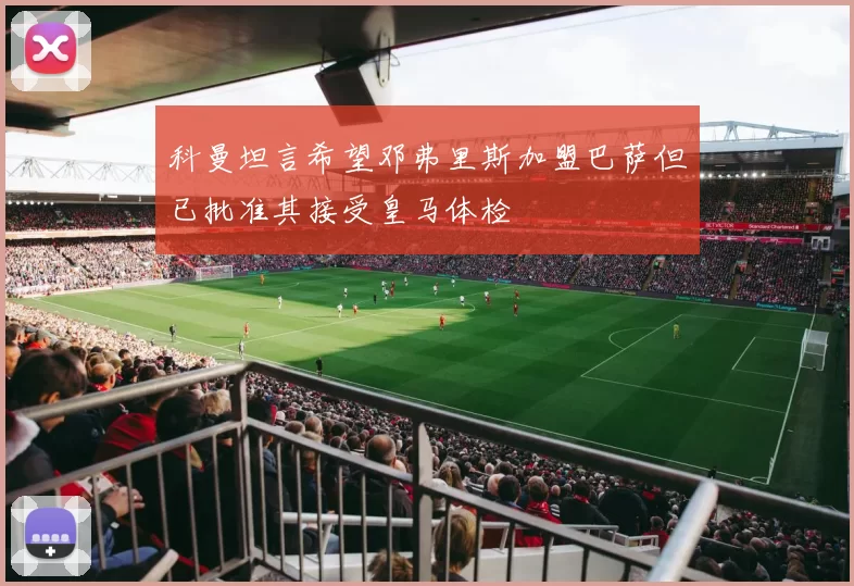 科曼坦言希望邓弗里斯加盟巴萨但已批准其接受皇马体检