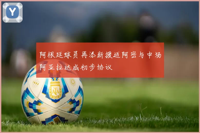 阿根廷球员再添新援迈阿密与中场阿亚拉达成初步协议