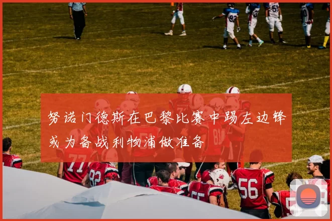 努诺门德斯在巴黎比赛中踢左边锋或为备战利物浦做准备