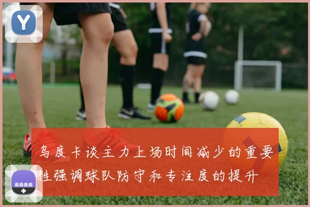 乌度卡谈主力上场时间减少的重要性强调球队防守和专注度的提升