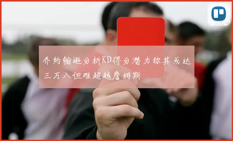 乔约翰逊分析KD得分潜力称其或达三万八但难超越詹姆斯