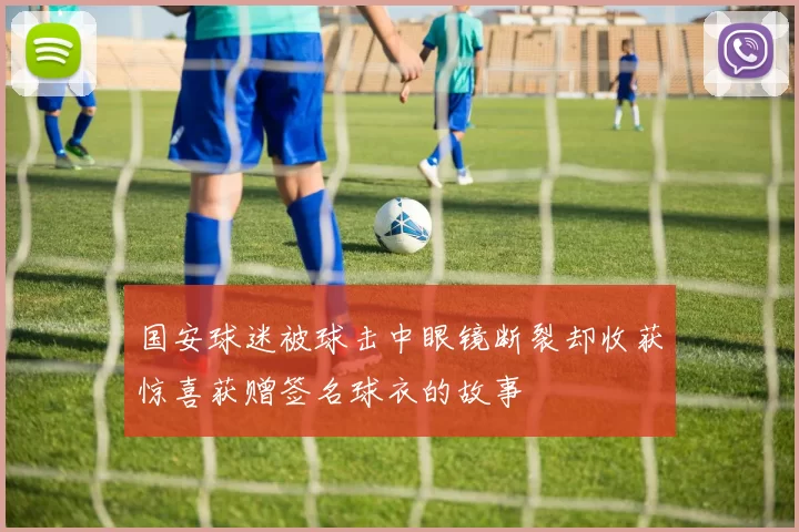 国安球迷被球击中眼镜断裂却收获惊喜获赠签名球衣的故事