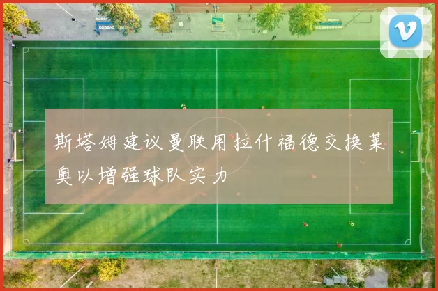 斯塔姆建议曼联用拉什福德交换莱奥以增强球队实力