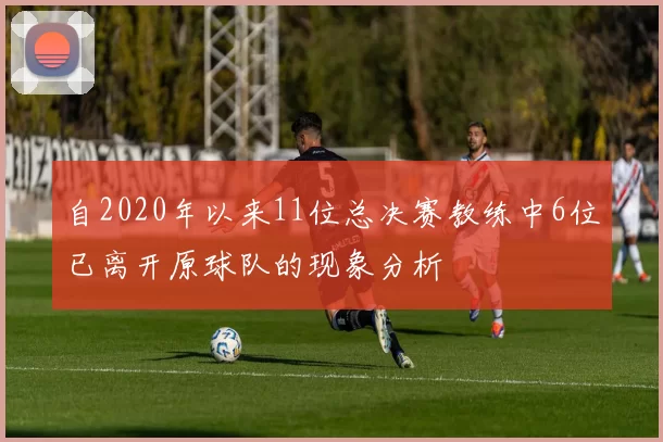自2020年以来11位总决赛教练中6位已离开原球队的现象分析