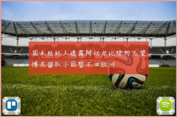 国米经纪人透露阿切尔比续约无望博尼留队小因暂不回欧洲