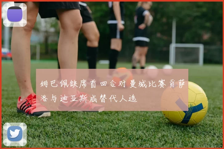 姆巴佩缺席首回合对曼城比赛贡萨洛与迪亚斯成替代人选