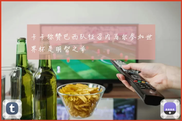 卡卡称赞巴西队征召内马尔参加世界杯是明智之举
