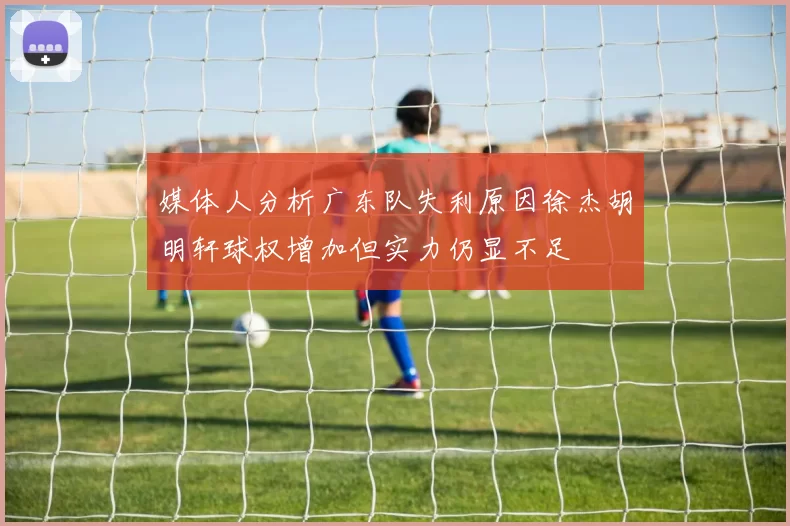 媒体人分析广东队失利原因徐杰胡明轩球权增加但实力仍显不足