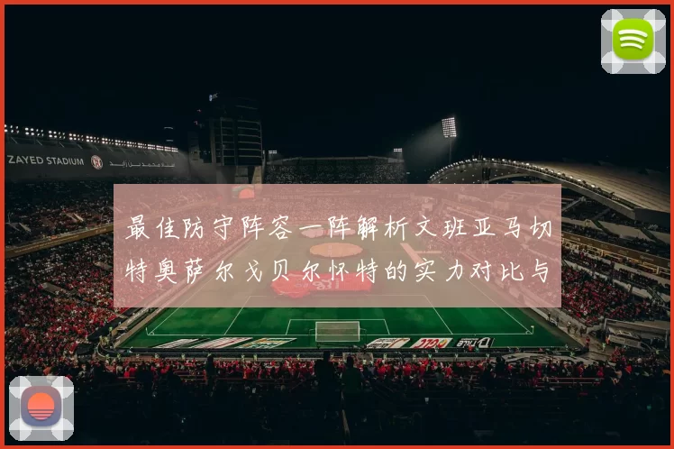 最佳防守阵容一阵解析文班亚马切特奥萨尔戈贝尔怀特的实力对比与展望