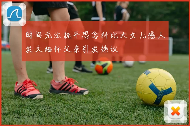 时间无法抚平思念科比大女儿感人发文缅怀父亲引发热议