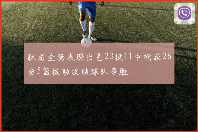 狄龙全场表现出色23投11中斩获26分5篮板助攻助球队争胜
