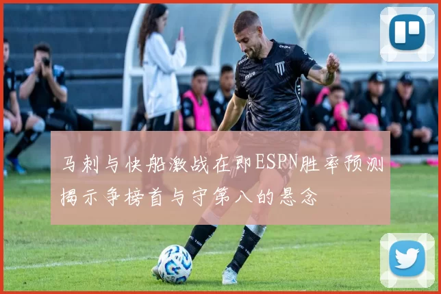 马刺与快船激战在即ESPN胜率预测揭示争榜首与守第八的悬念