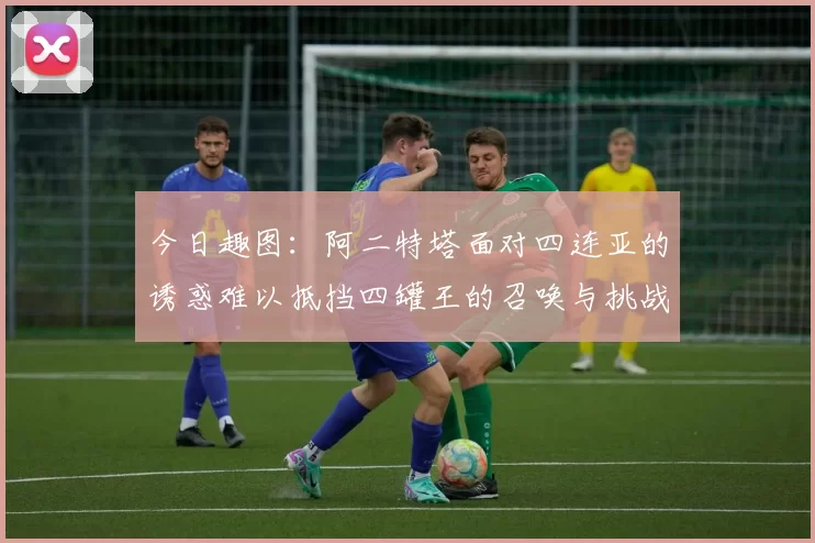 今日趣图：阿二特塔面对四连亚的诱惑难以抵挡四罐王的召唤与挑战