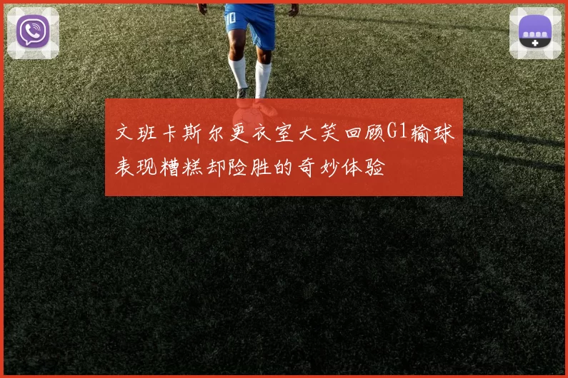 文班卡斯尔更衣室大笑回顾G1输球表现糟糕却险胜的奇妙体验