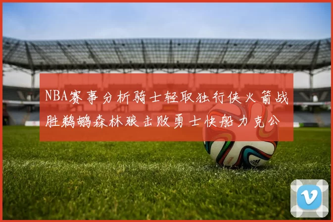 NBA赛事分析骑士轻取独行侠火箭战胜鹈鹕森林狼击败勇士快船力克公牛
