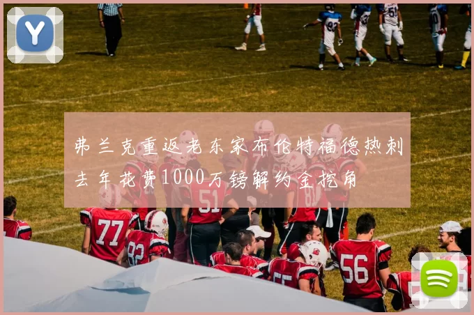 弗兰克重返老东家布伦特福德热刺去年花费1000万镑解约金挖角