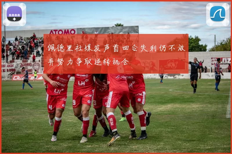 佩德里社媒发声首回合失利仍不放弃努力争取逆转机会