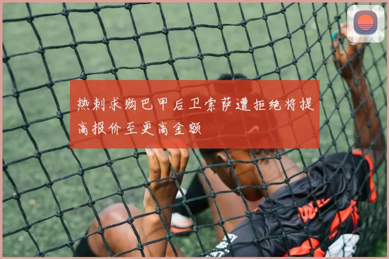 热刺求购巴甲后卫索萨遭拒绝将提高报价至更高金额