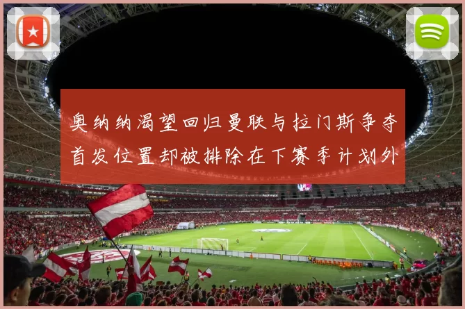 奥纳纳渴望回归曼联与拉门斯争夺首发位置却被排除在下赛季计划外