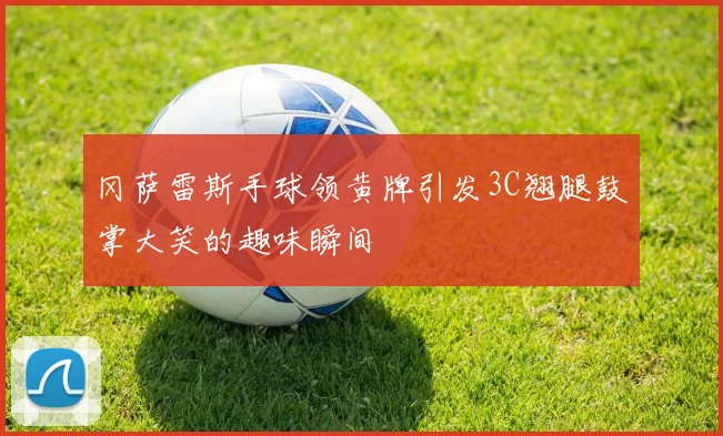 冈萨雷斯手球领黄牌引发3C翘腿鼓掌大笑的趣味瞬间