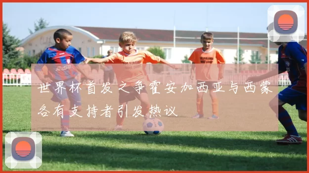 世界杯首发之争霍安加西亚与西蒙各有支持者引发热议