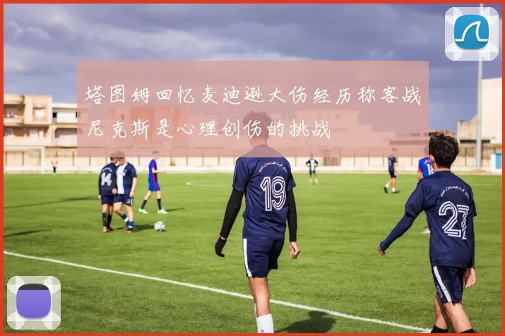 塔图姆回忆麦迪逊大伤经历称客战尼克斯是心理创伤的挑战